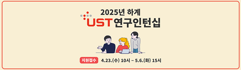 1. 모집인원: 약 150명
2. 운영스쿨 및 참여교원: 붙임의 선발공고문 참조
3. 지원자격
  - 대한민국 국적자
  - 국내 대학교 학부과정 4학기 이상 이수한 재적생 혹은 졸업생
    ※ 자세한 지원자격은 선발 공고문 참조
4. 지원접수
  - 지원기간: 2025. 4. 23.(수) 10시 ~ 5. 6.(화) 15시
  - 지원방법: 연구인턴십 지원시스템(intern.ust.ac.kr) 통한 지원
  - 합격자 발표: 2025. 6. 5.(목) 15시 
5. 주요내용
  - 국가연구소 인턴십 수행을 통한 진로탐색
  - 국가연구소 박사급 연구자인 UST 교수의 지도
  - 석·박사급 연구자의 1:1 멘토링 지원
  - 총 120만원 활동비 지급
  - 연구활동 종사자 보험 가입(전액 UST 부담)
6. 참고사항
  - 필수 제출서류(재학/휴학/졸업증명서 및 성적증명서)를 미제출하거나 공고일 이전 발급된 서류를 제출하는 경우 자동 불합격 처리
  - 지도교수에 따라 면접 없이 서류심사만 진행할 수 있음
  - 기타 자세한 사항은 선발공고문 확인
7. 문의: intern@ust.ac.kr, 042-865-2421


